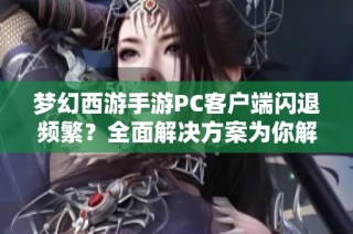 梦幻西游手游PC客户端闪退频繁？全面解决方案为你解忧