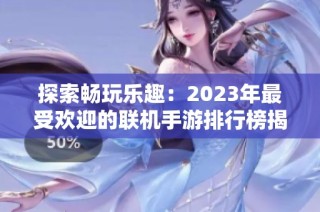 探索畅玩乐趣：2023年最受欢迎的联机手游排行榜揭晓