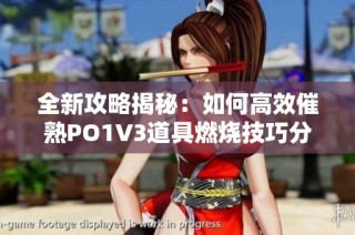 全新攻略揭秘：如何高效催熟PO1V3道具燃烧技巧分享