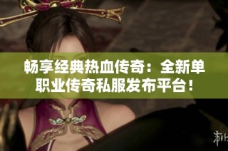 畅享经典热血传奇：全新单职业传奇私服发布平台！