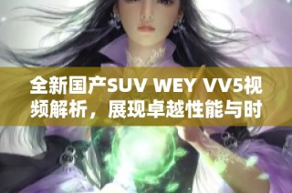 全新国产SUV WEY VV5视频解析，展现卓越性能与时尚设计魅力