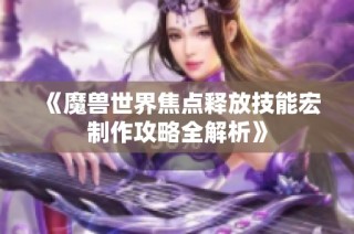 《魔兽世界焦点释放技能宏制作攻略全解析》