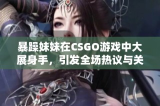 暴躁妹妹在CSGO游戏中大展身手，引发全场热议与关注