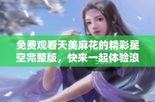 免费观看天美麻花的精彩星空完整版，快来一起体验浪漫之旅！