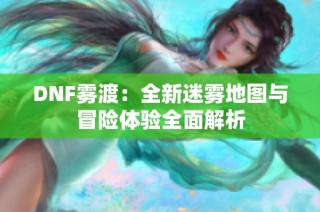 DNF雾渡：全新迷雾地图与冒险体验全面解析