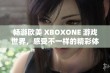 畅游欧美 XBOXONE 游戏世界，感受不一样的精彩体验！