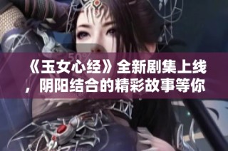 《玉女心经》全新剧集上线，阴阳结合的精彩故事等你免费观看