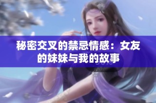 秘密交叉的禁忌情感：女友的妹妹与我的故事