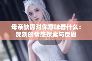 母亲缺席对你意味着什么：深刻的情感探索与反思