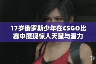 17岁俄罗斯少年在CSGO比赛中展现惊人天赋与潜力