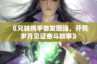 《兄妹携手奋发图强，开荒岁月见证奋斗故事》