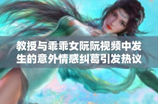 教授与乖乖女阮阮视频中发生的意外情感纠葛引发热议