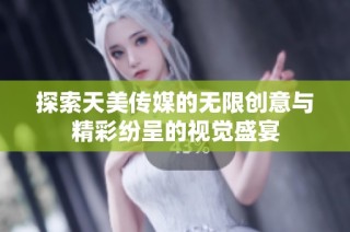 探索天美传媒的无限创意与精彩纷呈的视觉盛宴