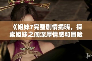 《姐妹7完整剧情揭晓，探索姐妹之间深厚情感和冒险故事》