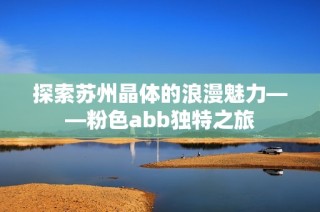 探索苏州晶体的浪漫魅力——粉色abb独特之旅