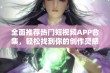 全面推荐热门短视频APP合集，轻松找到你的创作灵感