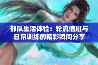 部队生活体验：轮流值班与日常训练的精彩瞬间分享