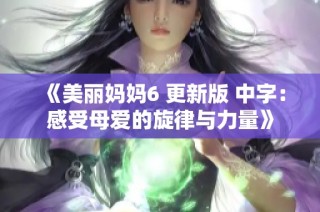 《美丽妈妈6 更新版 中字：感受母爱的旋律与力量》