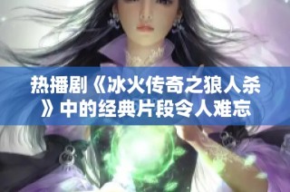 热播剧《冰火传奇之狼人杀》中的经典片段令人难忘