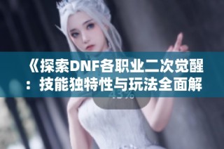 《探索DNF各职业二次觉醒：技能独特性与玩法全面解析》