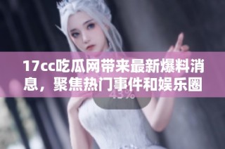 17cc吃瓜网带来最新爆料消息，聚焦热门事件和娱乐圈动态！