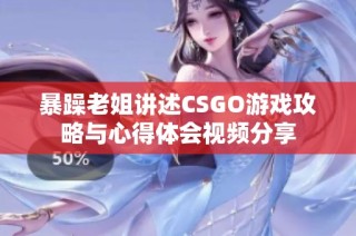 暴躁老姐讲述CSGO游戏攻略与心得体会视频分享