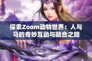 探索Zoom动物世界：人与马的奇妙互动与融合之旅