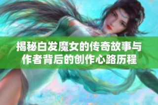 揭秘白发魔女的传奇故事与作者背后的创作心路历程