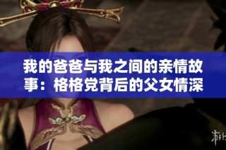 我的爸爸与我之间的亲情故事：格格党背后的父女情深