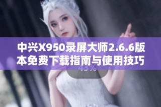 中兴X950录屏大师2.6.6版本免费下载指南与使用技巧