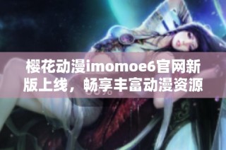 樱花动漫imomoe6官网新版上线，畅享丰富动漫资源和精彩内容