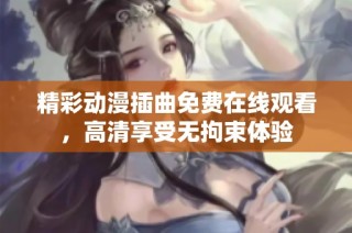 精彩动漫插曲免费在线观看，高清享受无拘束体验