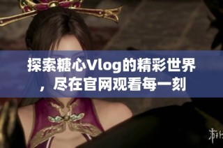 探索糖心Vlog的精彩世界，尽在官网观看每一刻