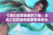 《她们默默奉献的力量：女员工在职场中的重要角色与价值》