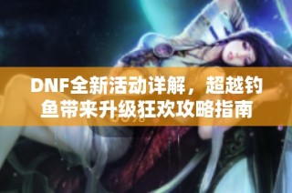 DNF全新活动详解，超越钓鱼带来升级狂欢攻略指南