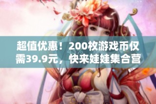 超值优惠！200枚游戏币仅需39.9元，快来娃娃集合营体验吧