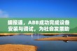 据报道，ABB成功完成设备安装与调试，为社会发展助力提供强大动力