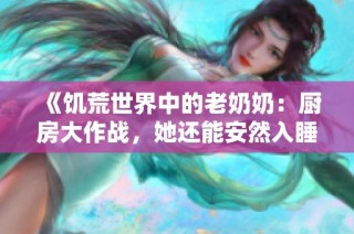 《饥荒世界中的老奶奶：厨房大作战，她还能安然入睡吗》