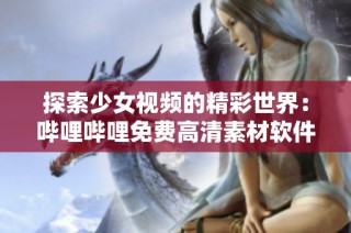 探索少女视频的精彩世界：哔哩哔哩免费高清素材软件使用指南