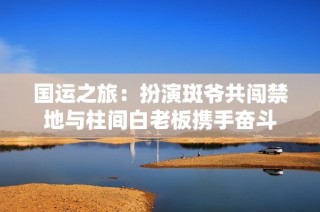 国运之旅：扮演斑爷共闯禁地与柱间白老板携手奋斗