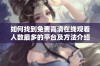 如何找到免费高清在线观看人数最多的平台及方法介绍