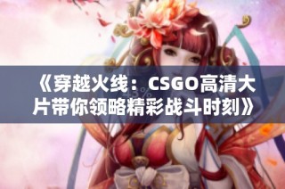 《穿越火线：CSGO高清大片带你领略精彩战斗时刻》