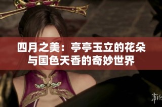 四月之美：亭亭玉立的花朵与国色天香的奇妙世界