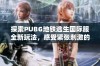 探索PUBG地铁逃生国际服全新玩法，感受紧张刺激的战斗体验