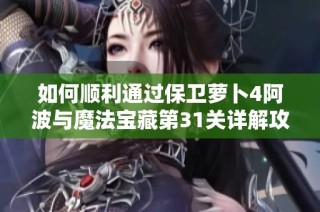 如何顺利通过保卫萝卜4阿波与魔法宝藏第31关详解攻略