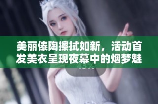 美丽傣陶擦拭如新，活动首发美衣呈现夜幕中的烟梦魅力