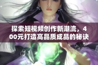 探索短视频创作新潮流，400元打造高品质成品的秘诀与技巧