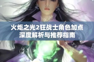 火炬之光2狂战士角色加点深度解析与推荐指南