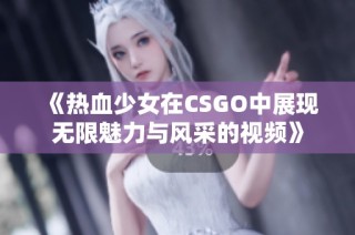 《热血少女在CSGO中展现无限魅力与风采的视频》