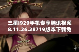 三星I929手机专享腾讯视频8.11.26.28719版本下载免费资源